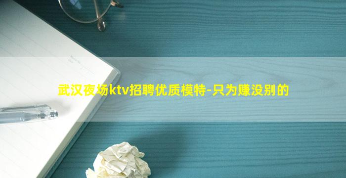武汉夜场ktv招聘优质模特-只为赚没别的