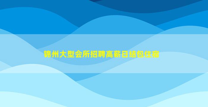 锦州大型会所招聘高薪日结包住宿